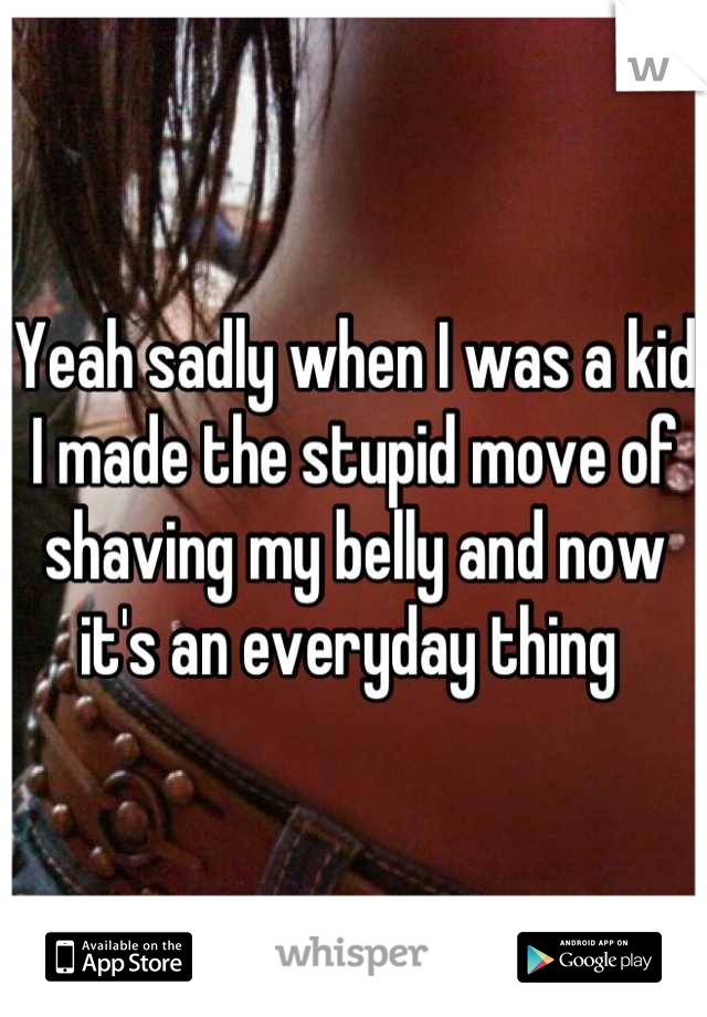 Yeah sadly when I was a kid I made the stupid move of shaving my belly and now it's an everyday thing 