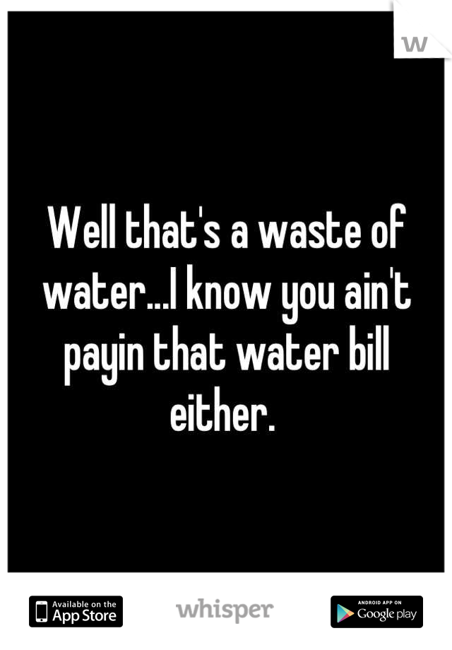 Well that's a waste of water...I know you ain't payin that water bill either. 