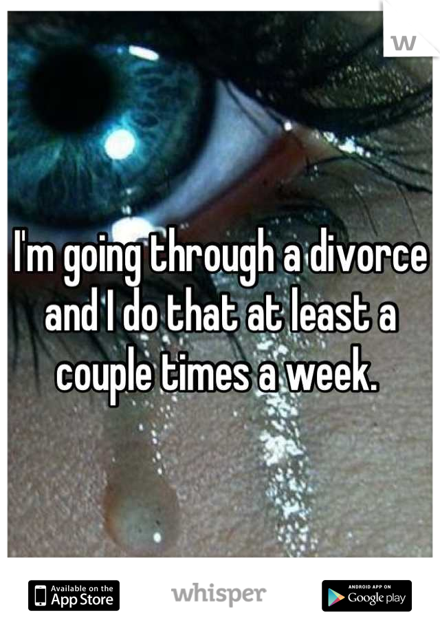 I'm going through a divorce and I do that at least a couple times a week. 