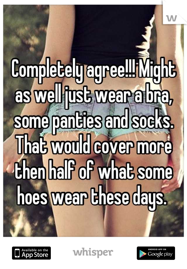 Completely agree!!! Might as well just wear a bra, some panties and socks. That would cover more then half of what some hoes wear these days. 