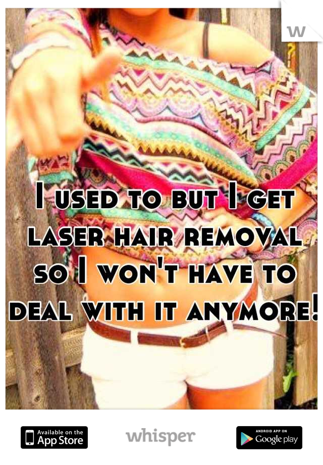 I used to but I get laser hair removal so I won't have to deal with it anymore! 