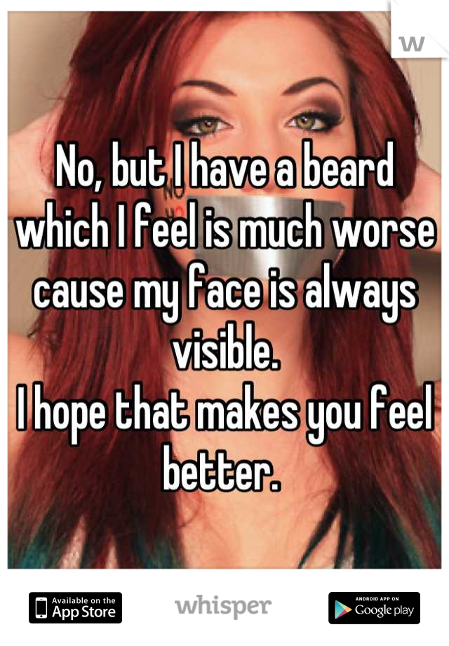 No, but I have a beard which I feel is much worse cause my face is always visible. 
I hope that makes you feel better. 
