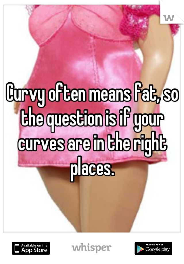 Curvy often means fat, so the question is if your curves are in the right places.