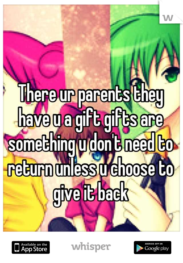 There ur parents they have u a gift gifts are something u don't need to return unless u choose to give it back