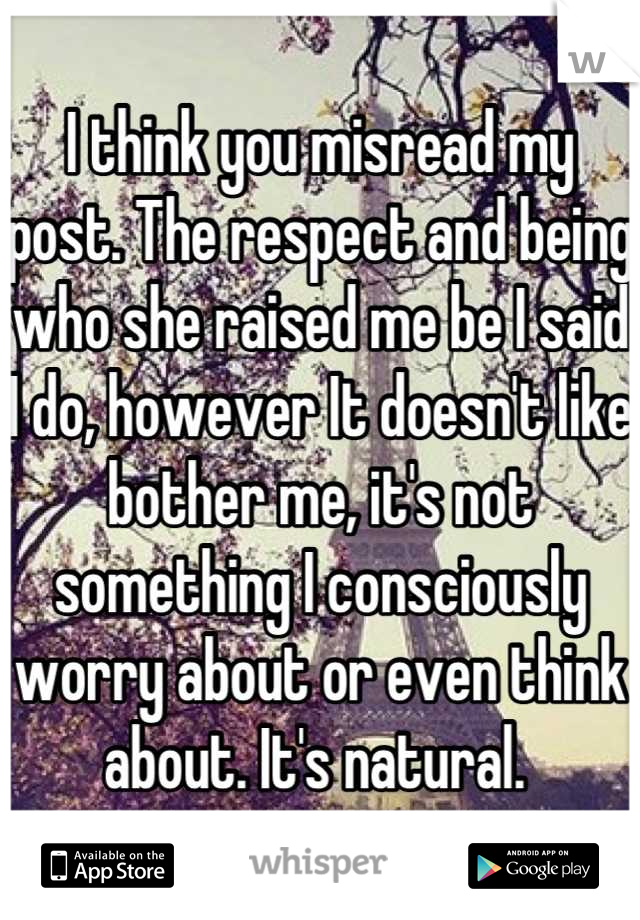 I think you misread my post. The respect and being who she raised me be I said I do, however It doesn't like bother me, it's not something I consciously worry about or even think about. It's natural. 