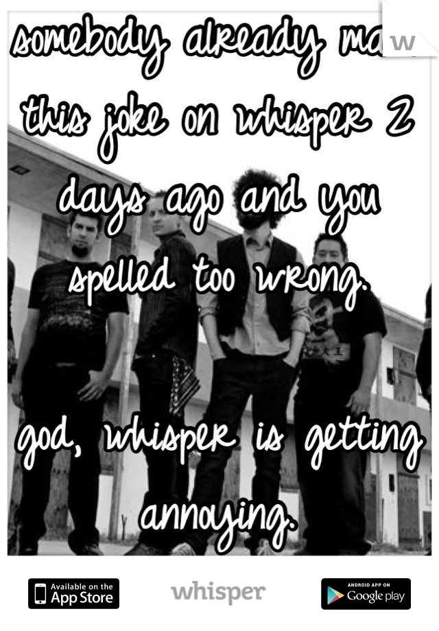 somebody already made this joke on whisper 2 days ago and you spelled too wrong.

god, whisper is getting annoying.