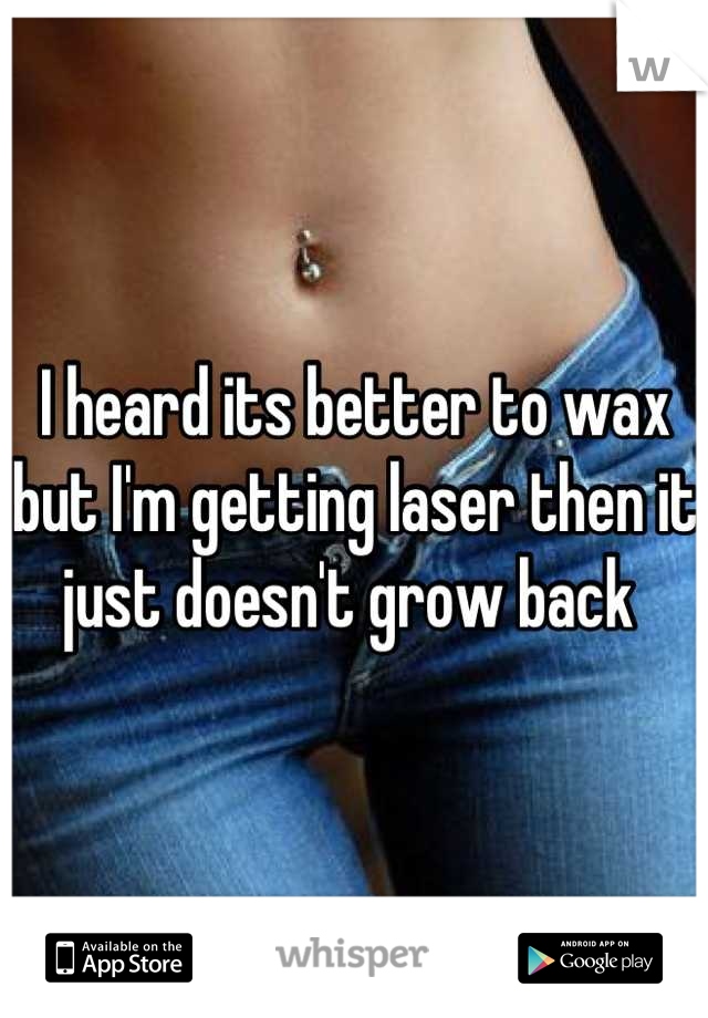 I heard its better to wax but I'm getting laser then it just doesn't grow back 