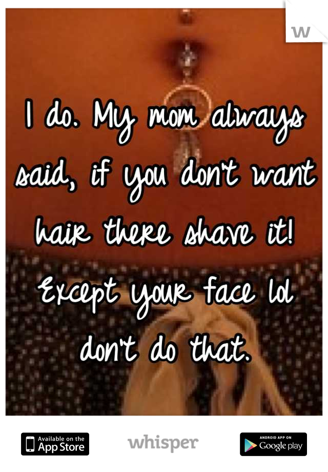 I do. My mom always said, if you don't want hair there shave it! Except your face lol don't do that.