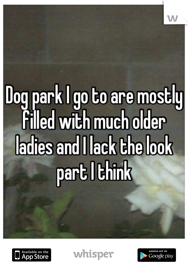 Dog park I go to are mostly filled with much older ladies and I lack the look part I think