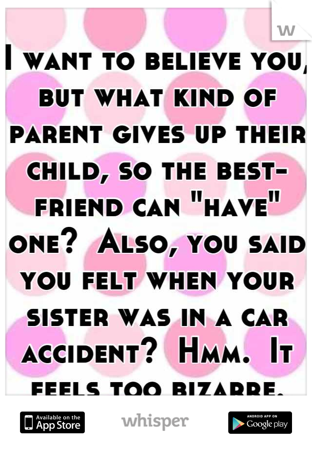 I want to believe you, but what kind of parent gives up their child, so the best-friend can "have" one?  Also, you said you felt when your sister was in a car accident?  Hmm.  It feels too bizarre.