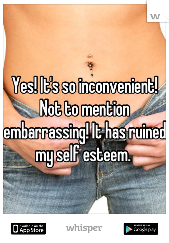 Yes! It's so inconvenient! Not to mention embarrassing! It has ruined my self esteem. 