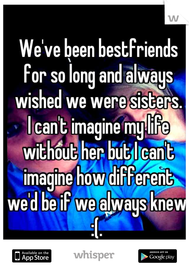 We've been bestfriends for so long and always wished we were sisters. 
I can't imagine my life without her but I can't imagine how different we'd be if we always knew. :(. 
