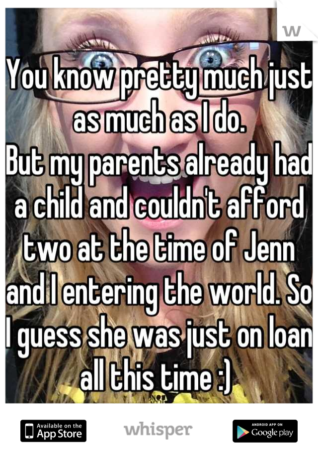 You know pretty much just as much as I do. 
But my parents already had a child and couldn't afford two at the time of Jenn and I entering the world. So I guess she was just on loan all this time :) 