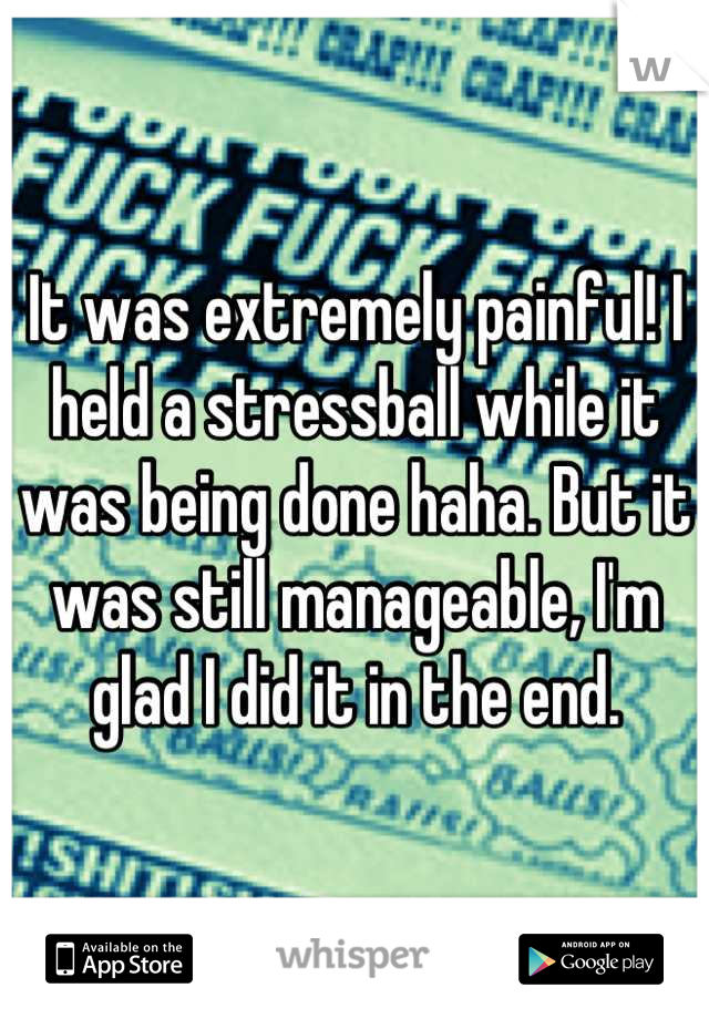 It was extremely painful! I held a stressball while it was being done haha. But it was still manageable, I'm glad I did it in the end.