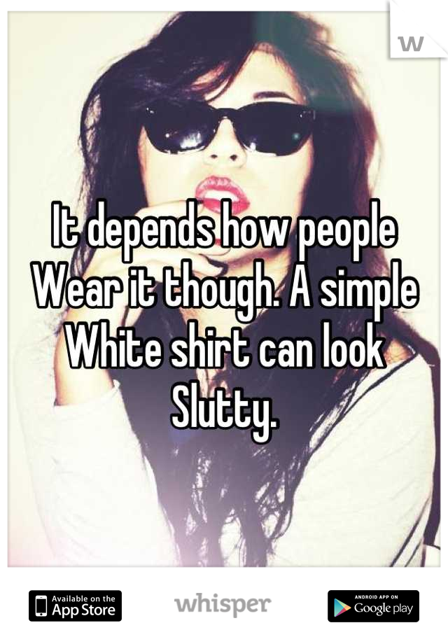 It depends how people
Wear it though. A simple
White shirt can look
Slutty.