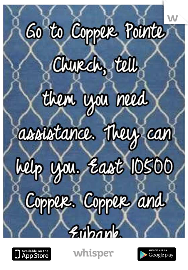 Go to Copper Pointe Church, tell
them you need assistance. They can help you. East 10500 Copper. Copper and Eubank