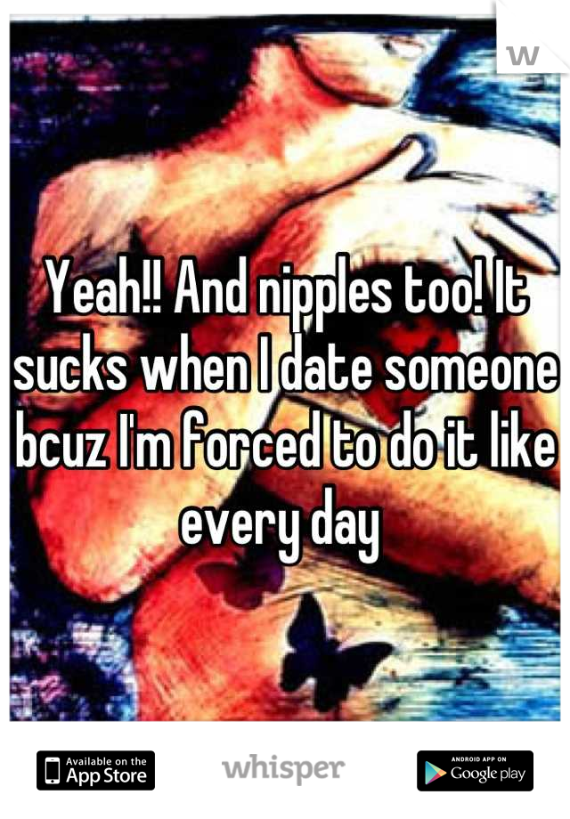 Yeah!! And nipples too! It sucks when I date someone bcuz I'm forced to do it like every day 