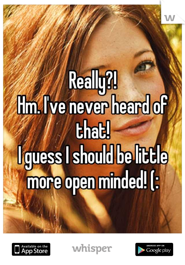 Really?!
Hm. I've never heard of that!
I guess I should be little more open minded! (: