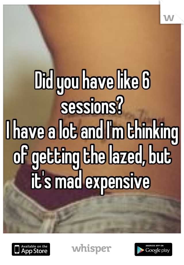 Did you have like 6 sessions? 
I have a lot and I'm thinking of getting the lazed, but it's mad expensive 