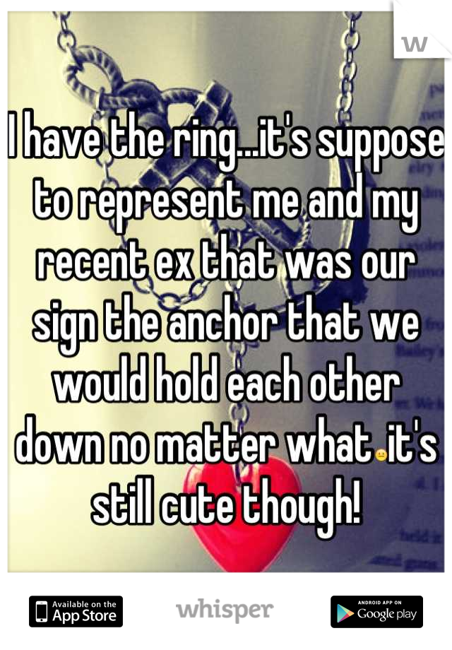 I have the ring...it's suppose to represent me and my recent ex that was our sign the anchor that we would hold each other down no matter what😐it's still cute though!