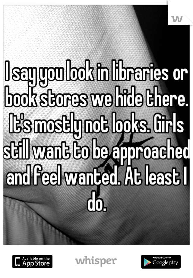 I say you look in libraries or book stores we hide there. It's mostly not looks. Girls still want to be approached and feel wanted. At least I do.