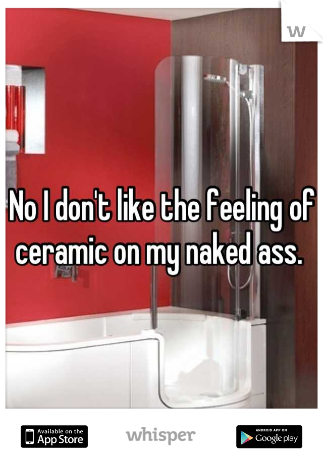 No I don't like the feeling of ceramic on my naked ass. 