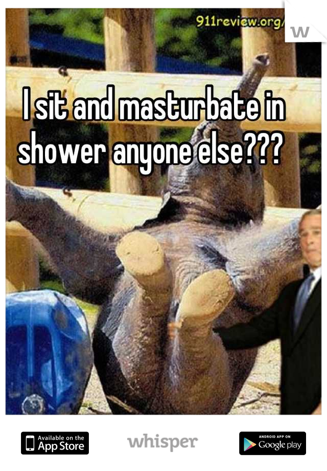 I sit and masturbate in shower anyone else??? 