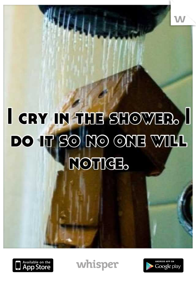 I cry in the shower. I do it so no one will notice.