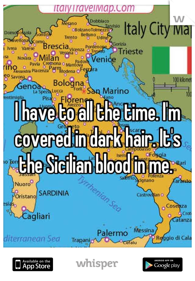 I have to all the time. I'm covered in dark hair. It's the Sicilian blood in me. 
