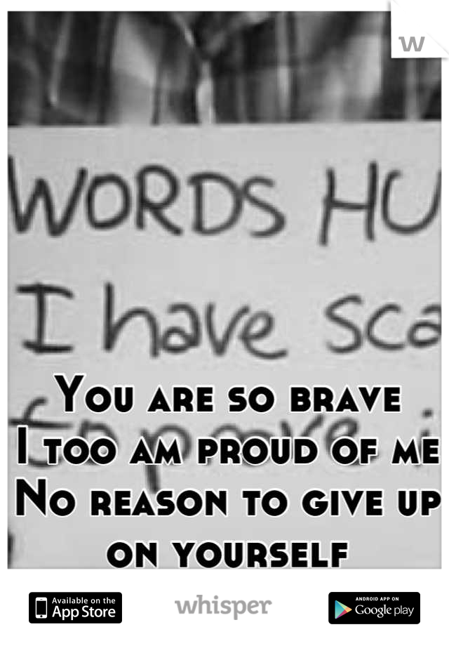 You are so brave
I too am proud of me
No reason to give up on yourself 
:)