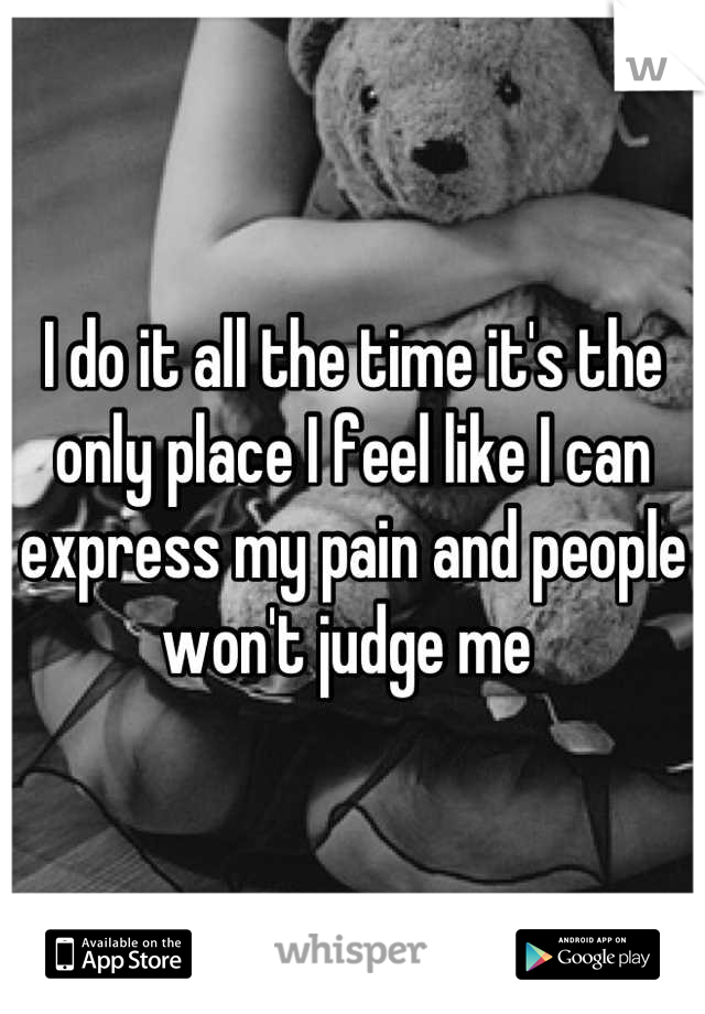 I do it all the time it's the only place I feel like I can express my pain and people won't judge me 