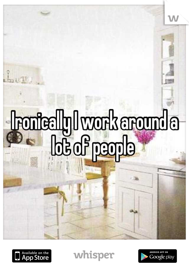 Ironically I work around a lot of people 