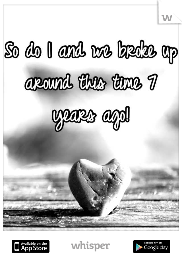 So do I and we broke up around this time 7 years ago!