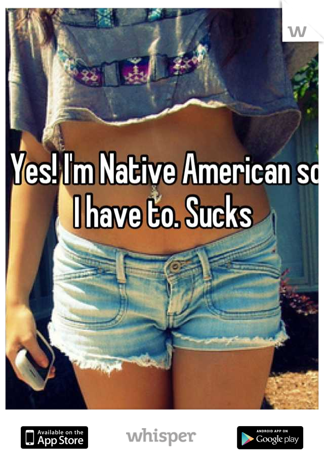 Yes! I'm Native American so I have to. Sucks 