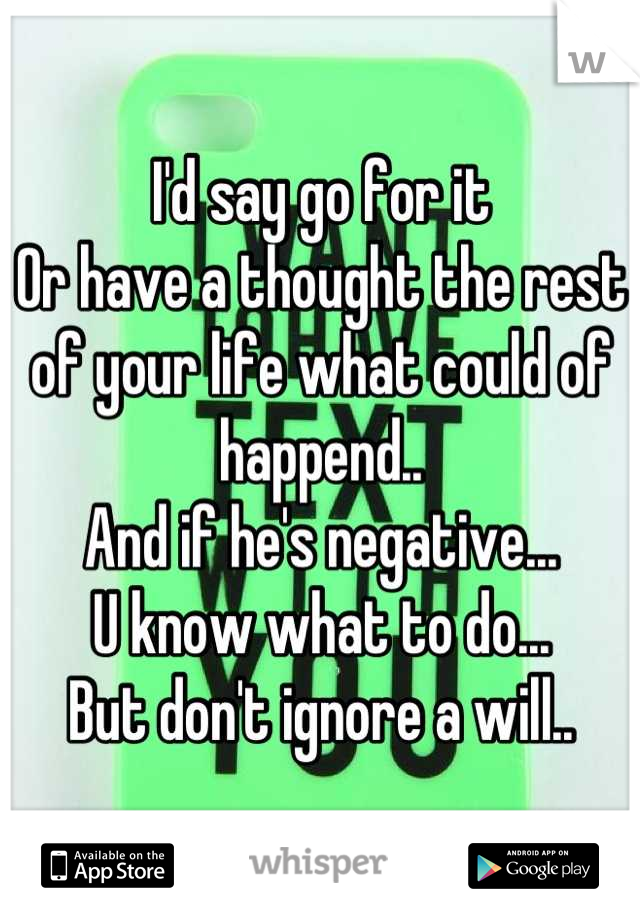 I'd say go for it
Or have a thought the rest of your life what could of happend..
And if he's negative...
U know what to do...
But don't ignore a will..