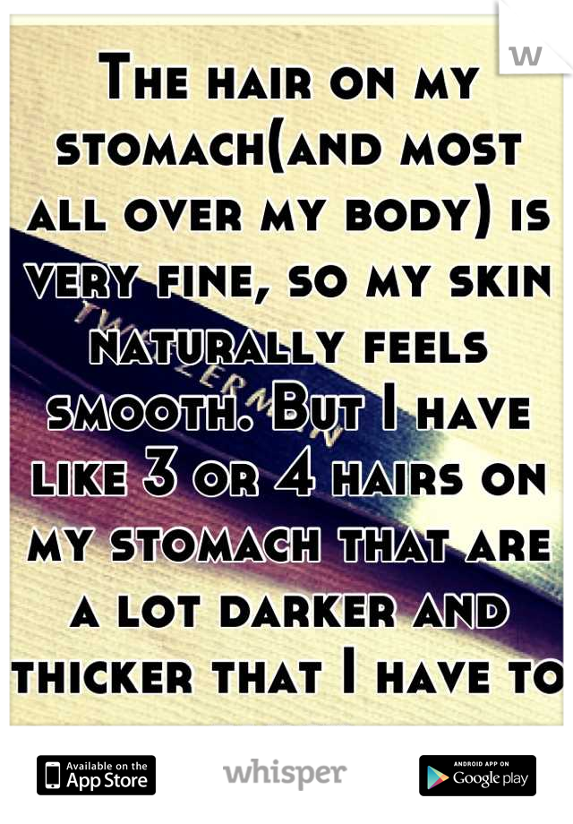The hair on my stomach(and most all over my body) is very fine, so my skin naturally feels smooth. But I have like 3 or 4 hairs on my stomach that are a lot darker and thicker that I have to pluck.