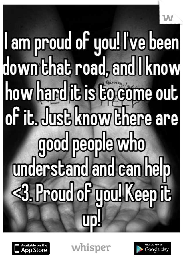 I am proud of you! I've been down that road, and I know how hard it is to come out of it. Just know there are good people who understand and can help <3. Proud of you! Keep it up!