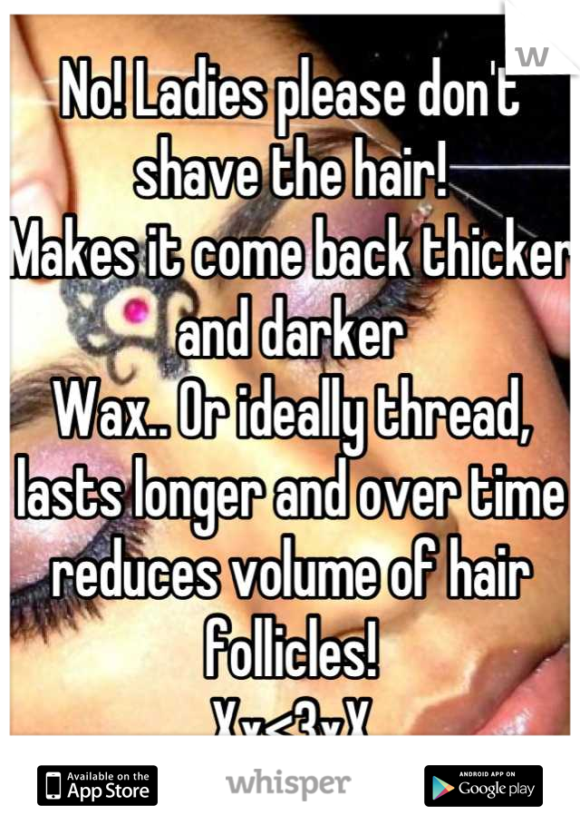 No! Ladies please don't shave the hair!
Makes it come back thicker and darker
Wax.. Or ideally thread, lasts longer and over time reduces volume of hair follicles!
Xx<3xX