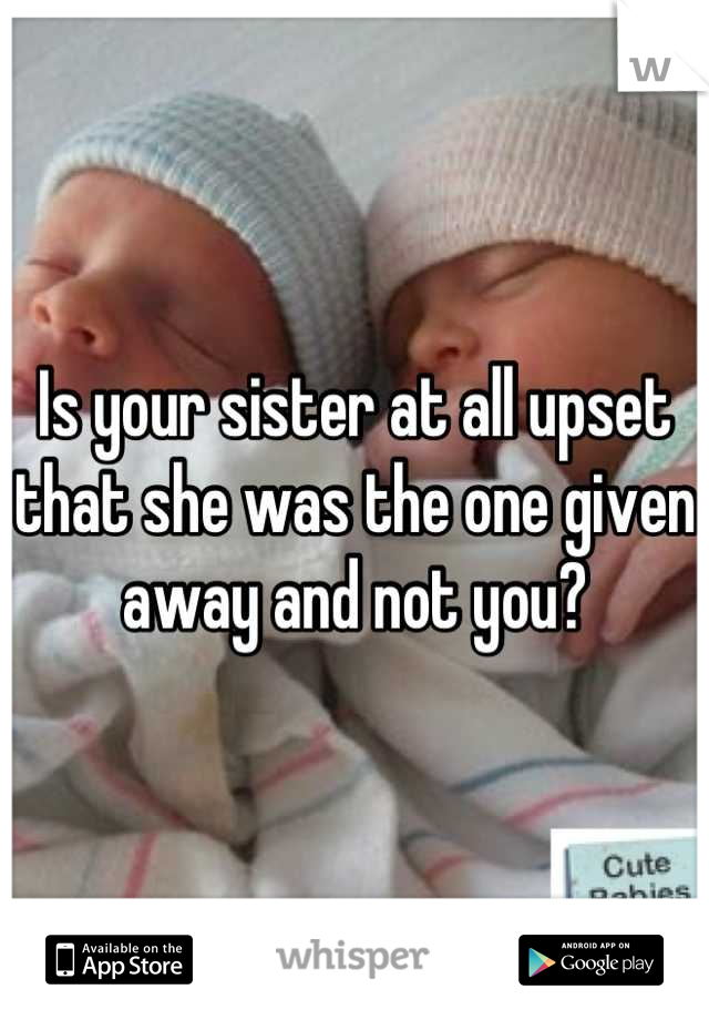 Is your sister at all upset that she was the one given away and not you?