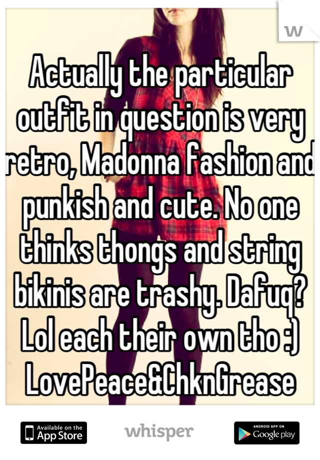 Actually the particular outfit in question is very retro, Madonna fashion and punkish and cute. No one thinks thongs and string bikinis are trashy. Dafuq? Lol each their own tho :) LovePeace&ChknGrease