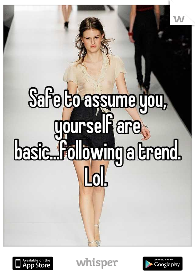 Safe to assume you, yourself are basic...following a trend. Lol. 