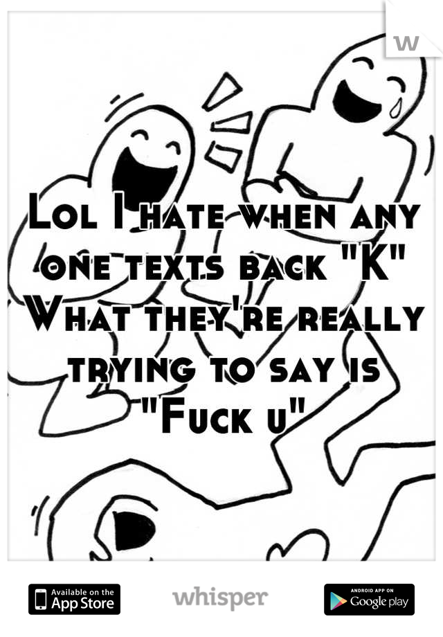 Lol I hate when any one texts back "K"
What they're really trying to say is 
"Fuck u"