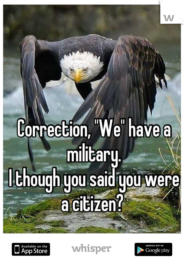 Correction, "We" have a military.
I though you said you were a citizen? 