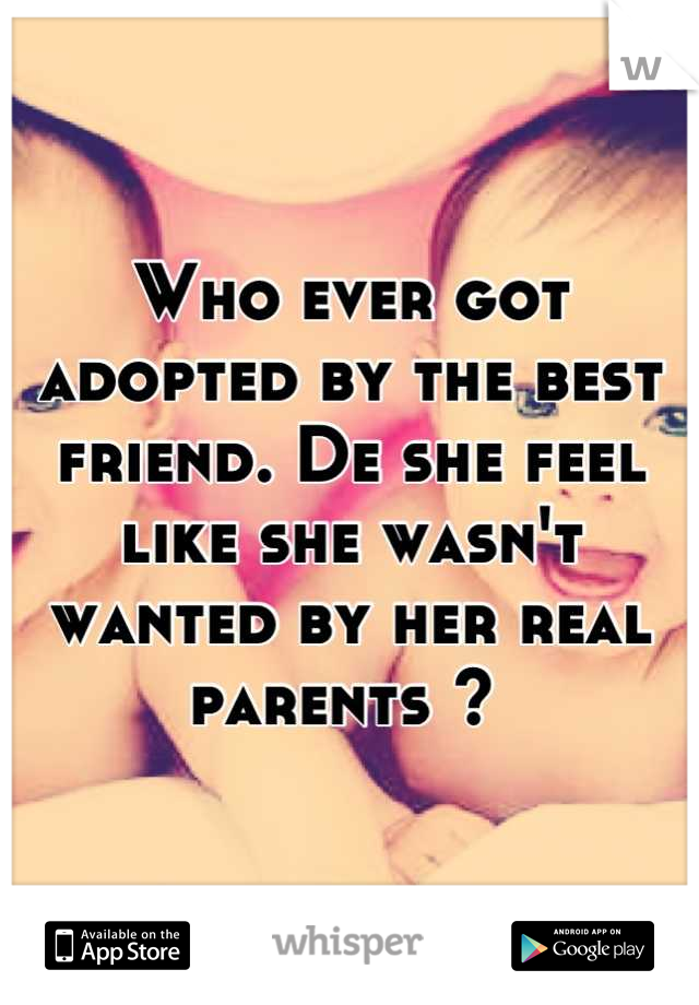 Who ever got adopted by the best friend. De she feel like she wasn't wanted by her real parents ? 
