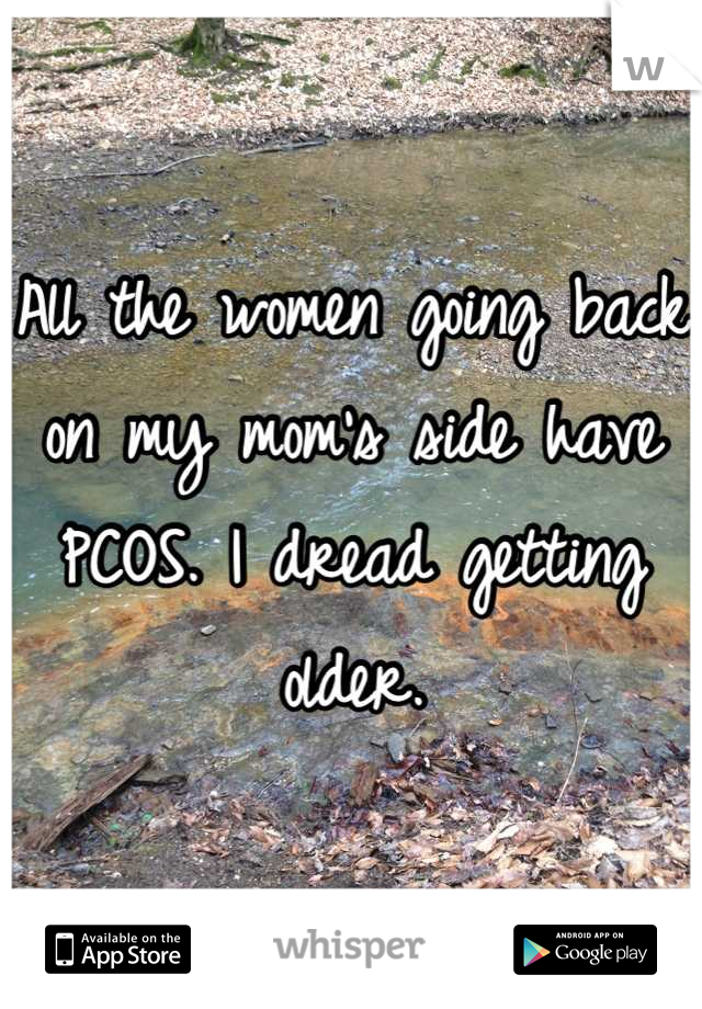 All the women going back on my mom's side have PCOS. I dread getting older.