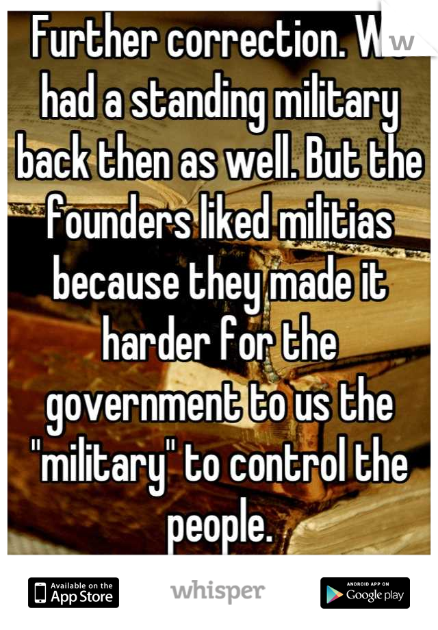 Further correction. We had a standing military back then as well. But the founders liked militias because they made it harder for the government to us the "military" to control the people.
Read History