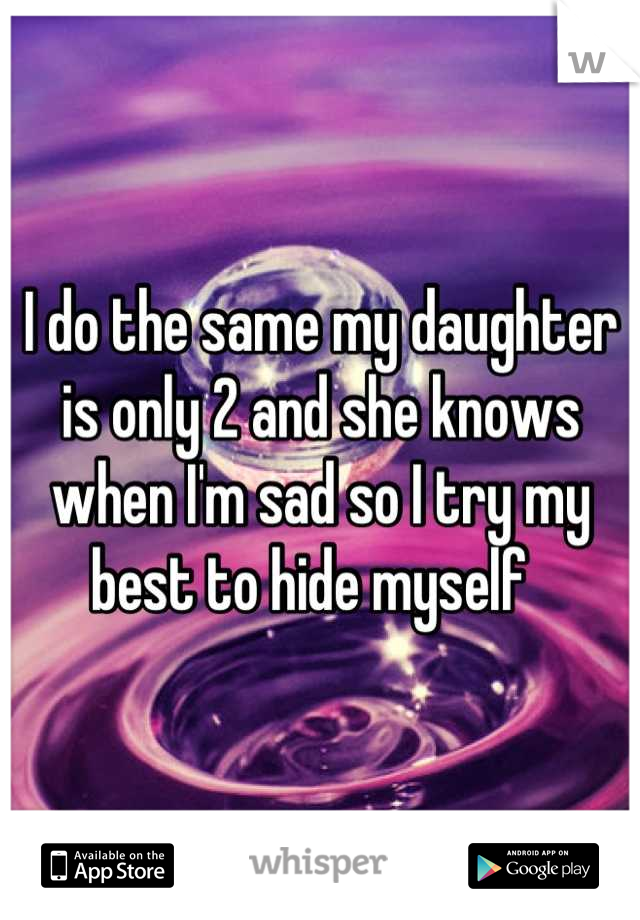 I do the same my daughter is only 2 and she knows when I'm sad so I try my best to hide myself  