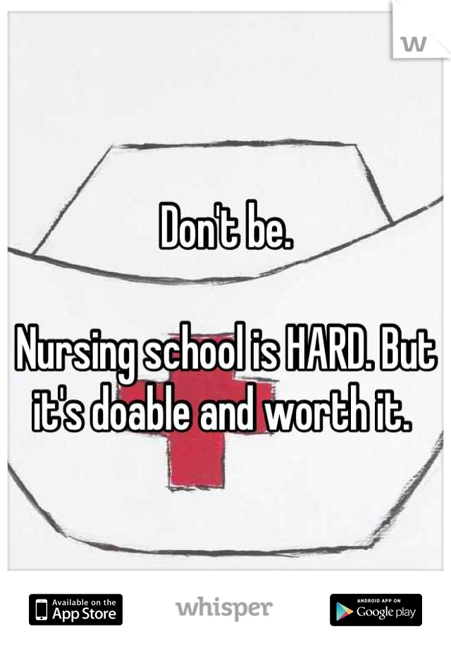 Don't be. 

Nursing school is HARD. But it's doable and worth it. 