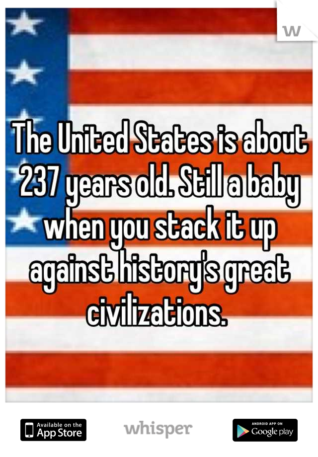 The United States is about 237 years old. Still a baby when you stack it up against history's great civilizations. 