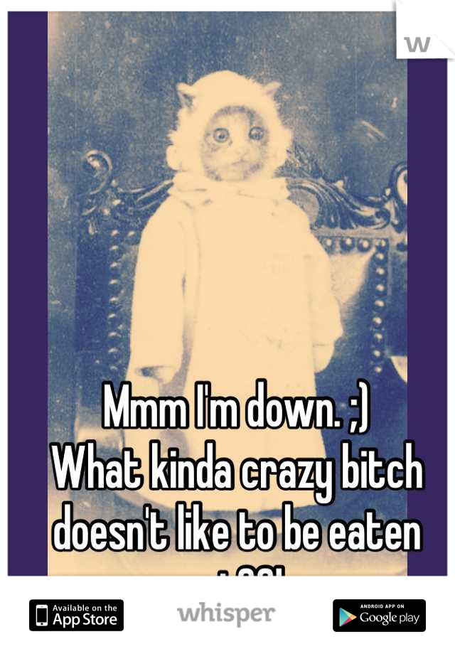 Mmm I'm down. ;)
What kinda crazy bitch doesn't like to be eaten out??! 